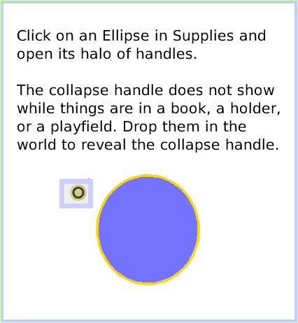 HaloCollapse, page 2. Click on an Ellipse in Supplies and open its halo of handles. 

The collapse handle does not show while things are in a book, a holder, or a playfield. Drop them in the world to reveal the collapse handle.  