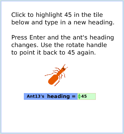 HaloRotateHandle, page 3. Click to highlight 45 in the tile below and type in a new heading.

Press Enter and the ant's heading changes. Use the rotate handle to point it back to 45 again.  
