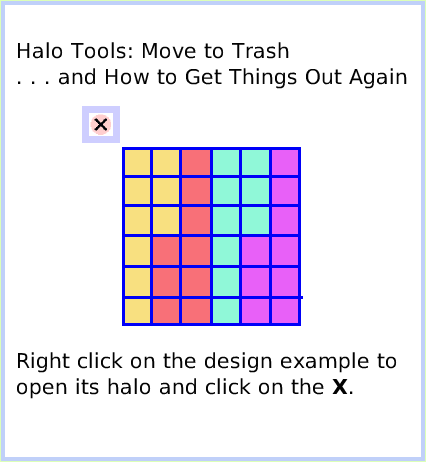 HaloTrash, page 1. Halo Tools: Move to Trash
. . . and How to Get Things Out Again.  Right click on the design example to open its halo and click on the X.  