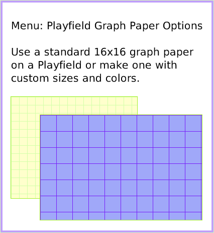 MenuPlayfieldGraphPaper, page 1. Menu: Playfield Graph Paper Options

Use a standard 16x16 graph paper on a Playfield or make one with custom sizes and colors.  