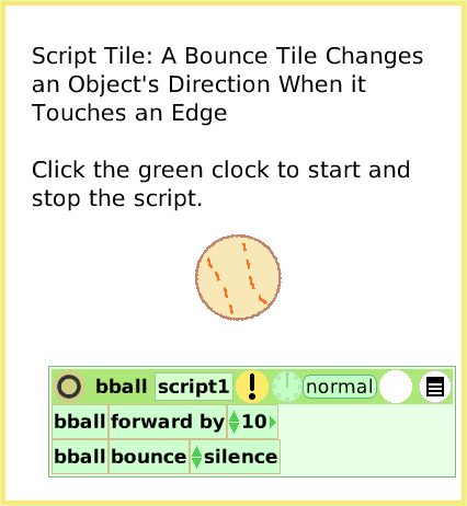 ScriptTileBounceMotion, page 1. Script Tile: A Bounce Tile Changes
an Object's Direction When it
Touches an Edge

Click the green clock to start and stop the script.  