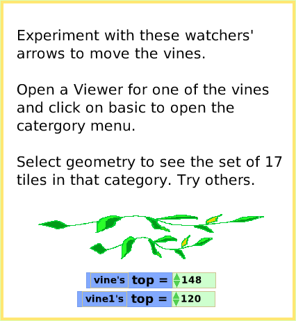 ScriptTileExactLocation, page 2. Experiment with these watchers' arrows to move the vines.

Open a Viewer for one of the vines and click on basic to open the catergory menu. 

Select geometry to see the set of 17 tiles in that category. Try others.  