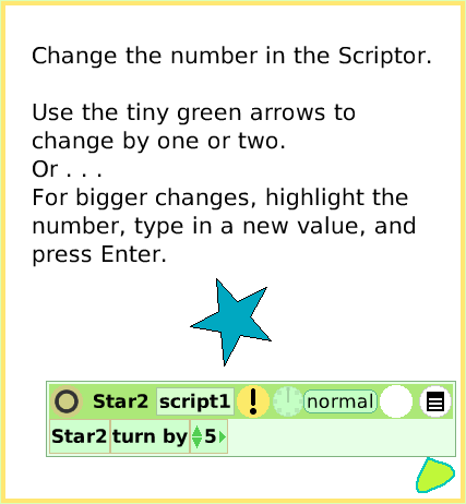 ScriptTileTurn-by, page 4. Change the number in the Scriptor.

Use the tiny green arrows to change by one or two. 
Or . . .
For bigger changes, highlight the number, type in a new value, and press Enter.  