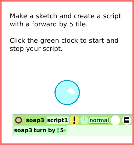 SuppliesAllScripts, page 2. Make a sketch and create a script
with a forward by 5 tile.

Click the green clock to start and stop your script.  