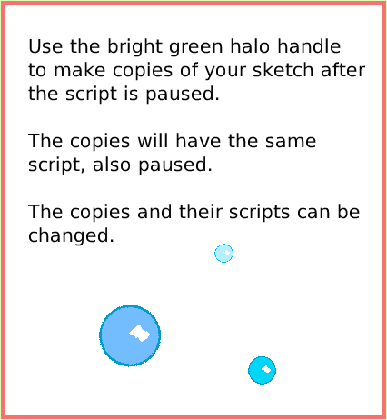SuppliesAllScripts, page 3. Use the bright green halo handle
to make copies of your sketch after
the script is paused.

The copies will have the same 
script, also paused.

The copies and their scripts can be changed.  