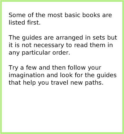 index, page 3. Some of the most basic books are listed first.

The guides are arranged in sets but it is not necessary to read them in any particular order.

Try a few and then follow your imagination and look for the guides that help you travel new paths.  
